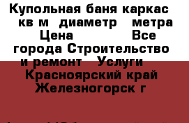 Купольная-баня-каркас 12 кв.м. диаметр 4 метра  › Цена ­ 32 000 - Все города Строительство и ремонт » Услуги   . Красноярский край,Железногорск г.